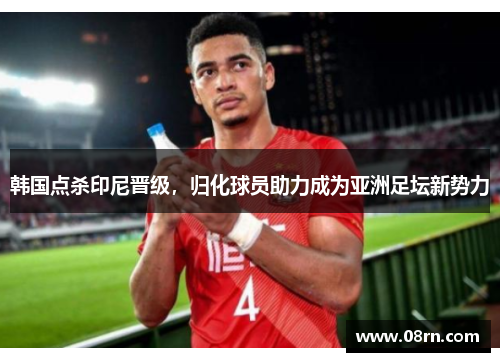 韩国点杀印尼晋级，归化球员助力成为亚洲足坛新势力