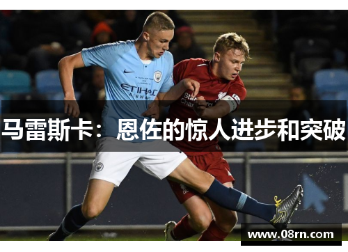 马雷斯卡：恩佐的惊人进步和突破